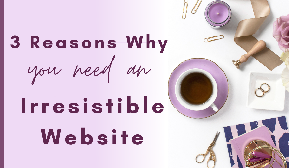 3 reasons why you need an irresistible website