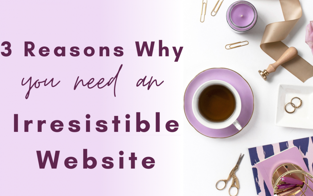 Website Design: 3 Reasons Why You Need an Irresistible Website